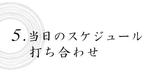 5.当日のスケジュール打ち合わせ